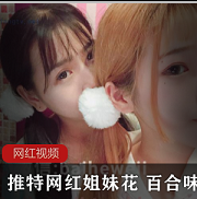 推特网红（百合味）姐妹花精彩佳作