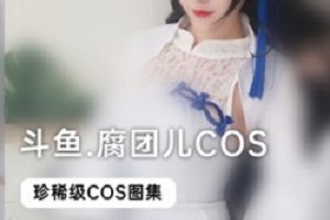 精选斗鱼当红主播_腐团儿COS大礼包