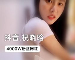 精选抖音4000W粉_祝晓晗独家作品
